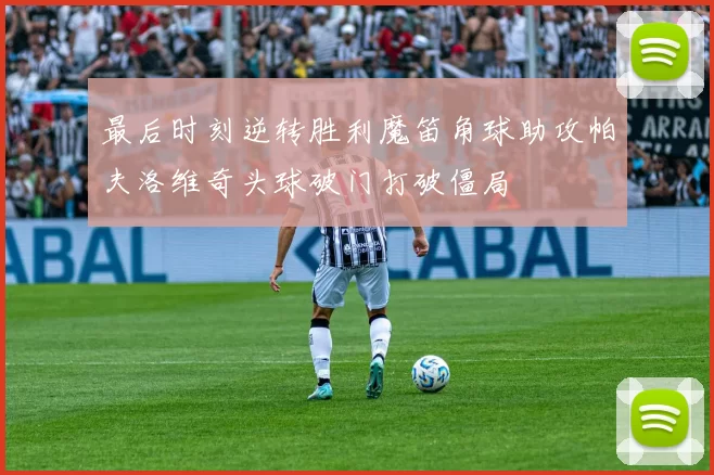 最后时刻逆转胜利魔笛角球助攻帕夫洛维奇头球破门打破僵局